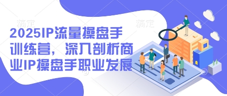 2025IP流量操盘手训练营，深入剖析商业IP操盘手职业发展-源创智汇网