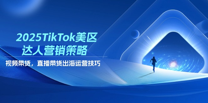 2025TikTok美区达人营销策略，视频带货，直播带货，出海运营技巧-源创智汇网