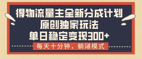 得物流量主全新分成计划模式，原创独家玩法，每天十分钟，躺挣模式，单日稳定变现3张+【揭秘】-源创智汇网