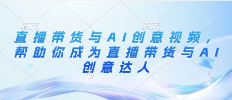 直播带货与AI创意视频，帮助你成为直播带货与AI创意达人-源创智汇网