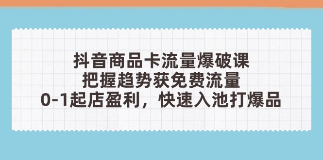 抖音商品卡流量爆破课：把握趋势获免费流量，0-1起店盈利，快速入池打爆品-源创智汇网