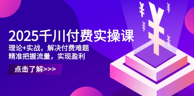 2025千川付费实操课，理论+实战，解决付费难题，精准把握流量，实现盈利-源创智汇网
