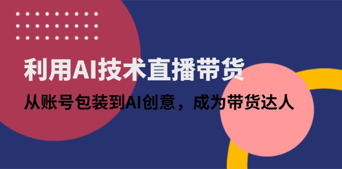 利用AI技术直播带货：从账号包装到AI创意，成为带货达人-源创智汇网