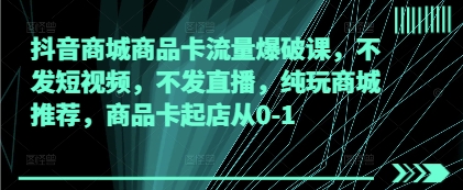 抖音商城商品卡流量爆破课，不发短视频，不发直播，纯玩商城推荐，商品卡起店从0-1-源创智汇网