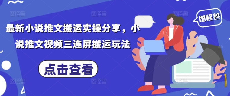 最新小说推文搬运实操分享，小说推文视频三连屏搬运玩法-源创智汇网