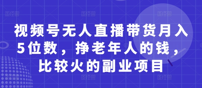 视频号无人直播带货月入5位数，挣老年人的钱，比较火的副业项目-源创智汇网