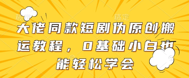 大佬同款短剧伪原创搬运方法，0基础小白也能轻松学会-源创智汇网