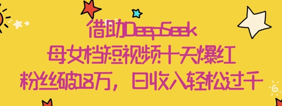 借助DeepSeek，母女档短视频十天爆红，粉丝破18W，日收入轻松几张-源创智汇网