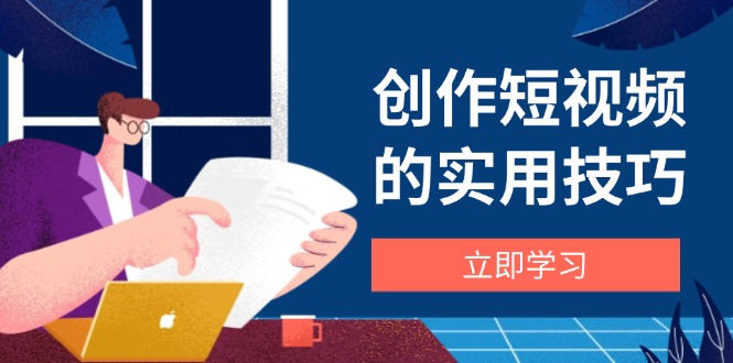 创作短视频的实用技巧，剪辑、设备、构图、文案一站式学习攻略-源创智汇网