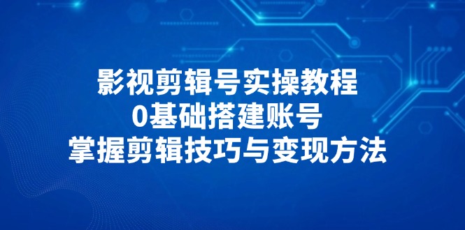 影视剪辑号实操教程，0基础搭建账号，掌握剪辑技巧与变现方法-源创智汇网