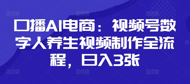 口播AI电商：视频号数字人养生视频制作全流程，日入3张-源创智汇网