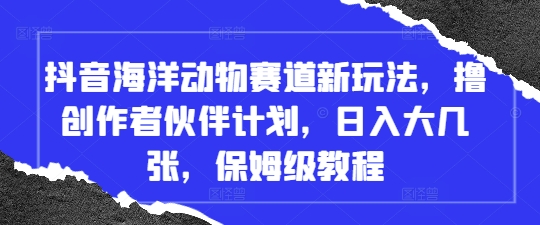 抖音海洋动物赛道新玩法，撸创作者伙伴计划，日入大几张，保姆级教程-源创智汇网