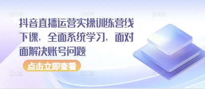 抖音直播运营实操训练营线下课，全面系统学习，面对面解决账号问题-源创智汇网