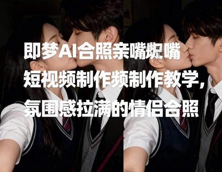即梦AI合照亲嘴短视频制作教学,氛围感拉满的情侣合照-空间云网创