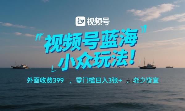 视频号蓝海小众玩法!外面收费399,零门槛日入3张+,老少皆宜