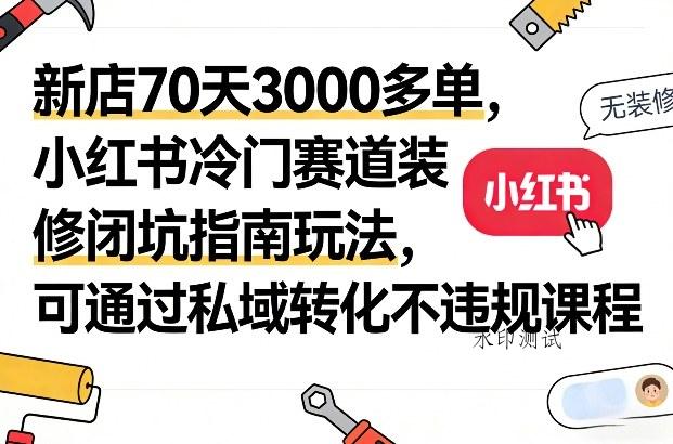 新店70天3000多单,小红书冷门赛道装修闭坑指南玩法,可通过私域转化不违规课程-空间云网创