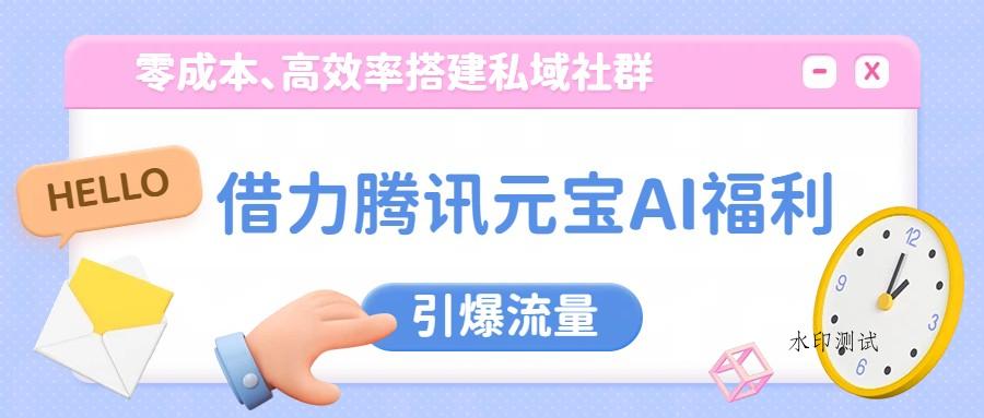 借力腾讯元宝AI福利，零成本、高效率搭建私域社群，引爆流量-空间云网创