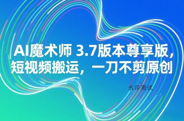 AI魔术师3.7版本尊享版，短视频搬运，一刀不剪原创-空间云网创