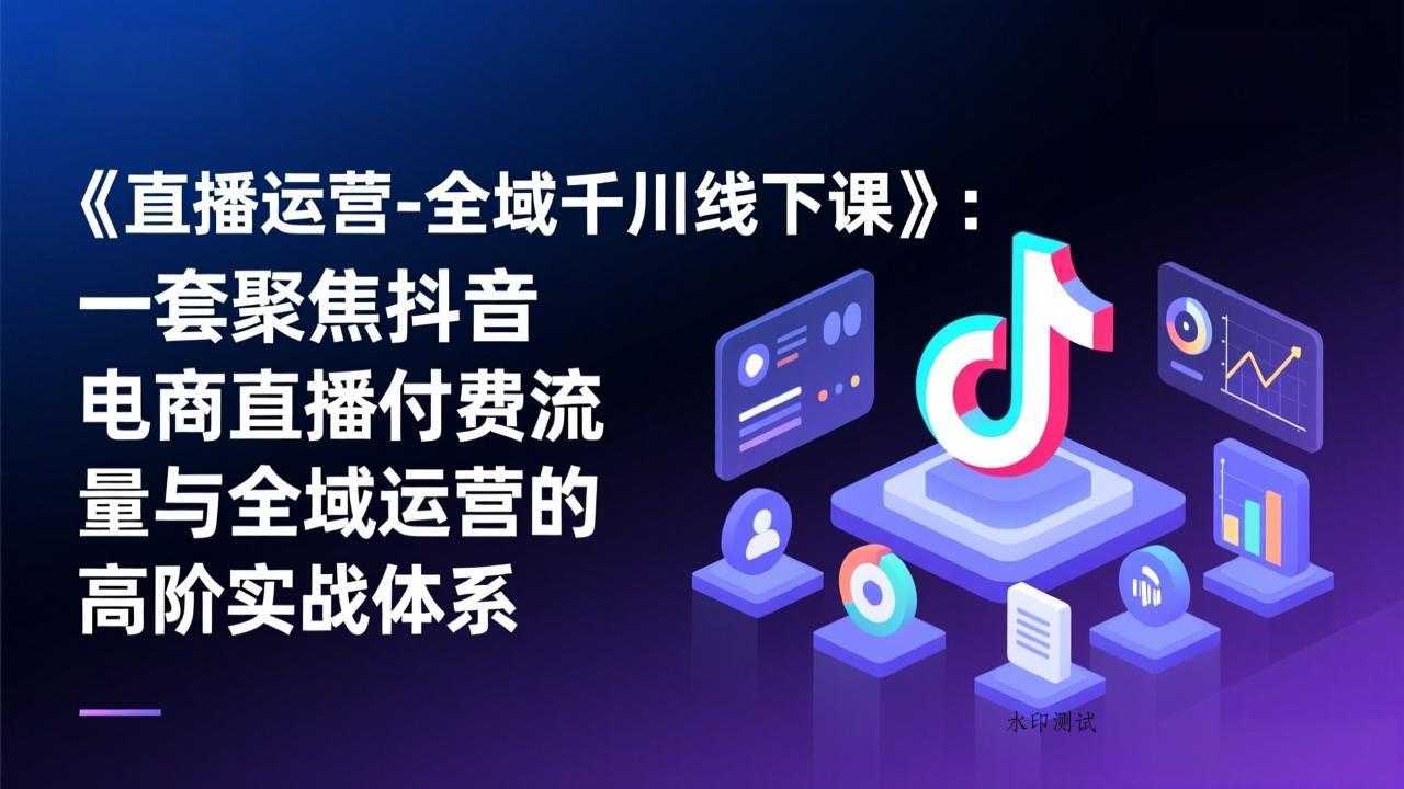 《直播运营-全域千川线下课》：一套聚焦抖音电商直播付费流量与全域运营的高阶实战体系-空间云网创